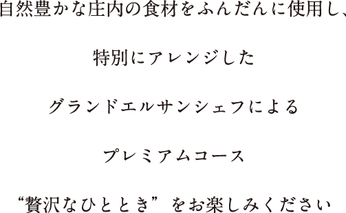 自然豊かな庄内の食材をふんだんに使用し、特別にアレンジしたグランドエルサンシェフによるプレミアムコース“贅沢なひととき”をお楽しみください